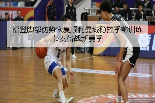 福登脚部伤势恢复顺利曼城稳控季前训练节奏备战新赛季